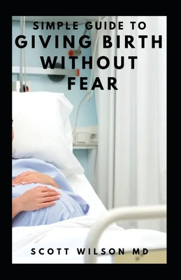 Simple Guide to Giving Birth Without Fear: Effective Guide To Get Over Fear When Giving Birth To New Born Baby - Wilson, Scott, MD