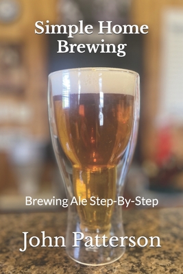 Simple Home Brewing: Brewing Ale Step-By-Step - Patterson, John