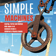 Simple Machines Energy, Force and Motion Kids Ages 8-10 Science Grade 3 Children's Physics Books