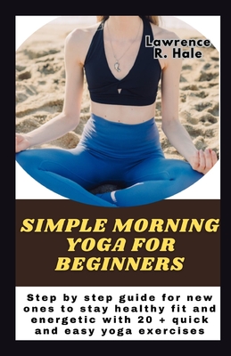 Simple morning yoga for beginners: Step by step guide for new ones to stay healthy fit and energetic with 20 + quick and easy yoga exercises instructions to improve flexibility and streng - Hale, Lawrence R