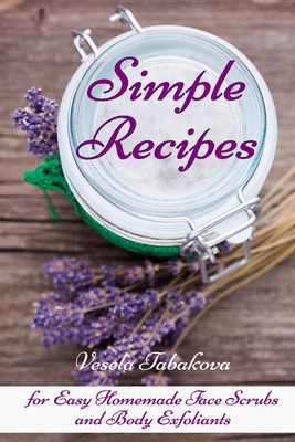 Simple Recipes for Easy Homemade Face Scrubs and Body Exfoliants: Organic Beauty on a Budget - Tabakova, Vesela