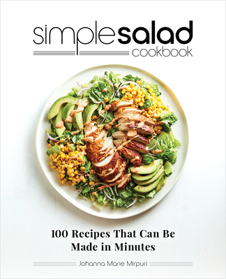 Simple Salad Cookbook: 100 Recipes That Can Be Made in Minutes - Mirpuri, Johanna Marie