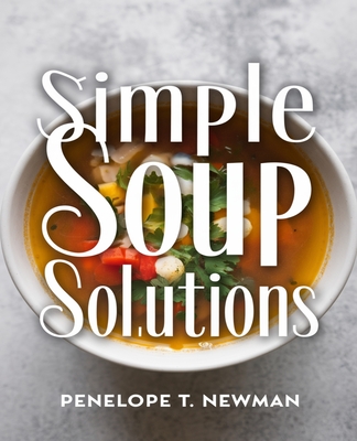 Simple Soup Solutions: Delicious Recipes with Minimal Ingredients - Newman, Penelope T