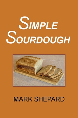 Simple Sourdough: How to Bake the Best Bread in the World - Shepard, Mark