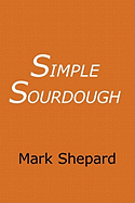 Simple Sourdough: Make Your Own Starter without Store-Bought Yeast and Bake the Best Bread in the World with This Simplest of Recipes for Making Sourdough