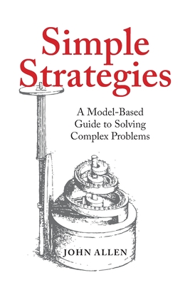 Simple Strategies: A Model-Based Guide to Solving Complex Problems - Allen, John