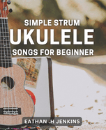 Simple Strum: Ukulele Songs for Beginners: Master the Basics with Easy Ukulele Tunes for Newbies