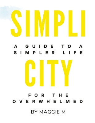 Simplicity: A Guide To A Simpler Life For The Overwhelmed by Maggie M - M, Maggie