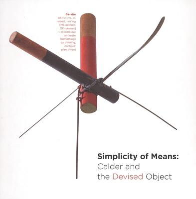 Simplicity of Means: Calder and the Devised Object - Calder, Alexander, and O'Hara, Jonathan (Foreword by), and Holmes, Jessica (Preface by)