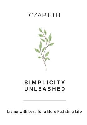 Simplicity Unleashed: Living with Less for a More Fulfilling Life - Czar Eth