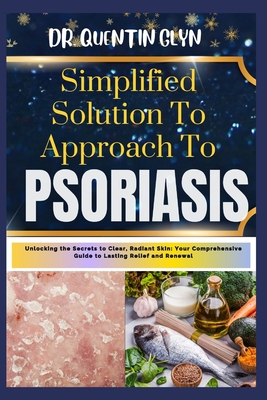 Simplified Solution Approach To PSORIASIS: Unlocking the Secrets to Clear, Radiant Skin: Your Comprehensive Guide to Lasting Relief and Renewal - Glyn, Quentin, Dr.