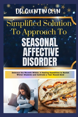 Simplified Solution Approach To SEASONAL AFFECTIVE DISORDER: Embrace the Warmth Within: A Healing Expedition to Banish Winter Shadows and Cultivate a Year-Round Glow - Glyn, Quentin, Dr.