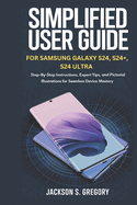 Simplified User Guide for Samsung Galaxy S24, S24+, S4 Ultra.: Step-by-Step Instructions, Expert Tips, and Pictorial Illustrations for Seamless Device Mastery.