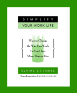 Simplify Your Work Life: Ways to Change the Way You Work So You Have More Time to Live