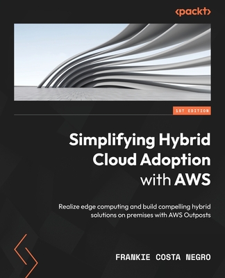 Simplifying Hybrid Cloud Adoption with AWS: Realize edge computing and build compelling hybrid solutions on premises with AWS Outposts - Negro, Frankie Costa