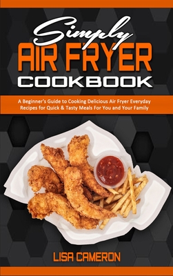 Simply Air Fryer Cookbook: A Beginner's Guide To Cooking Delicious Air Fryer Everyday Recipes for Quick & Tasty Meals For You And Your Family - Cameron, Lisa