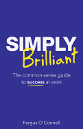 Simply Brilliant: The Common-sense Guide to Success at Work