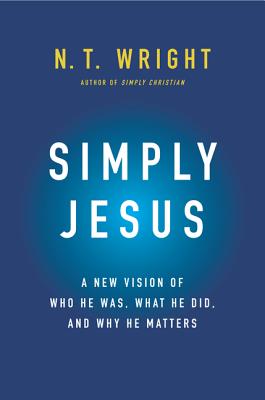 Simply Jesus: A New Vision of Who He Was, What He Did, and Why He Matters - Wright, N T