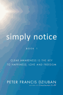 Simply Notice: Clear Awareness Is the Key to Happiness, Love and Freedom
