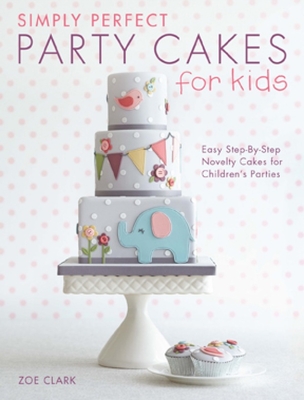 Simply Perfect Party Cakes for Kids: Easy Step-by-Step Novelty Cakes for Children's Parties - Clark, Zoe