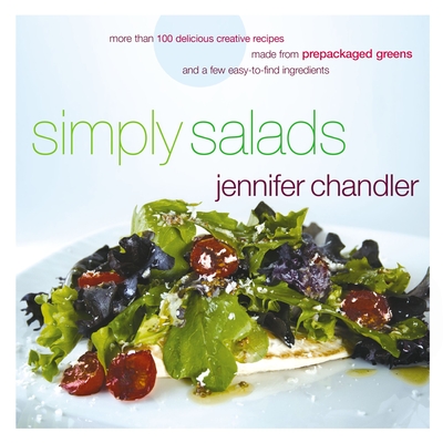 Simply Salads: More Than 100 Creative Recipes You Can Make in Minutes from Prepackaged Greens - Chandler, Jennifer