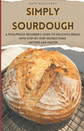 Simply Sourdough: A Foolproof Beginners Guide to Delicious Bread with Step-by-Step Instructions Anyone Can Master