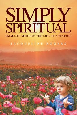 Simply Spiritual: Small to Medium! The Life of a Psychic. - Rogers, Jacqui