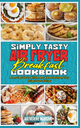 Simply Tasty Air Fryer Breakfast Cookbook: An Amazing Collection With the Most Wanted Healthy and Tasty Recipes for your Air Fryer