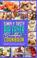 Simply Tasty Air Fryer Breakfast Cookbook: Easy and Quick Recipes for Your Best Air Fryer Breakfast. A Simple Cookbook for Beginners