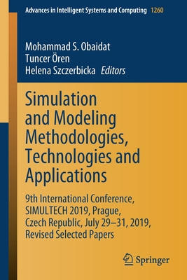 Simulation and Modeling Methodologies, Technologies and Applications: 9th International Conference, Simultech 2019 Prague, Czech Republic, July 29-31, 2019, Revised Selected Papers - Obaidat, Mohammad S (Editor), and ren, Tuncer (Editor), and Szczerbicka, Helena (Editor)
