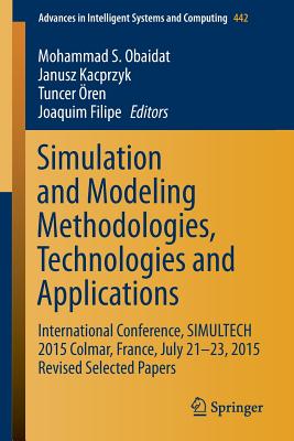 Simulation and Modeling Methodologies, Technologies and Applications: International Conference, Simultech 2015 Colmar, France, July 21-23, 2015 Revised Selected Papers - Obaidat, Mohammad S, Professor (Editor), and Kacprzyk, Janusz (Editor), and ren, Tuncer (Editor)