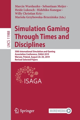 Simulation Gaming Through Times and Disciplines: 50th International Simulation and Gaming Association Conference, Isaga 2019, Warsaw, Poland, August 26-30, 2019, Revised Selected Papers - Wardaszko, Marcin (Editor), and Meijer, Sebastiaan (Editor), and Lukosch, Heide (Editor)