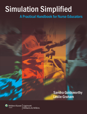 Simulation Simplified: A Practical Handbook for Critical Care Nurse Educators - Goldsworthy, Sandra, and Graham, Leslie, RN, MN