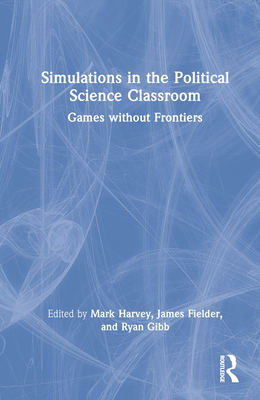 Simulations in the Political Science Classroom: Games without Frontiers - Harvey, Mark (Editor), and Fielder, James (Editor), and Gibb, Ryan (Editor)