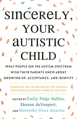 Sincerely, Your Autistic Child: What People on the Autism Spectrum Wish Their Parents Knew about Growing Up, Acceptance, and Identity - Paige Ballou, Emily (Editor), and Davanport, Sharon (Editor), and Autistic Women and Nonbinary Network