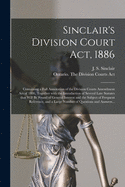 Sinclair's Division Court Act, 1886 [microform]: Containing a Full Annotation of the Division Courts Amendment Act of 1886, Together With the Introduction of Several Late Statutes That Will Be Found of General Interest and the Subject of Frequent...