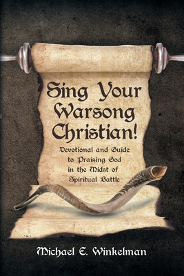 Sing Your Warsong, Christian!: Devotional and Guide to Praising God in the Midst of Spiritual Battle - Winkelman, Michael E