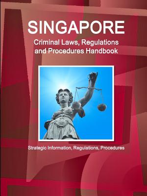 Singapore Criminal Laws, Regulations and Procedures Handbook: Strategic Information, Regulations, Procedures - Ibp, Inc