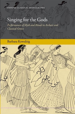 Singing for the Gods: Performances of Myth and Ritual in Archaic and Classical Greece - Kowalzig, Barbara