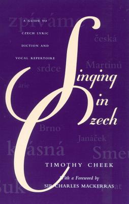 Singing in Czech: A Guide to Czech Lyric Diction and Vocal Repertoire - Cheek, Timothy, and Mackerras, Sir Charles (Foreword by)