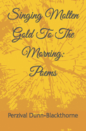 Singing Molten Gold To The Morning: Poems