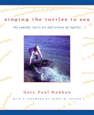 Singing the Turtles to Sea: The Comcac (Seri) Art and Science of Reptiles - Nabhan, Gary Paul, PH.D., and Greene, Harry W (Foreword by)
