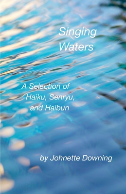 Singing Waters: A Selection of Haiku, Senryu, and Haibun - Downing, Johnette
