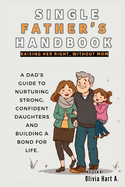 Single Father's Handbook: Raising Her Right, Without Mom: A Dad's Guide to Nurturing Strong, Confident Daughters and Building a Bond for Life