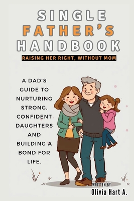 Single Father's Handbook: Raising Her Right, Without Mom: A Dad's Guide to Nurturing Strong, Confident Daughters and Building a Bond for Life - Hart, Olivia