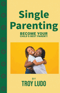 Single Parenting: Become Your Child's Best Parent!