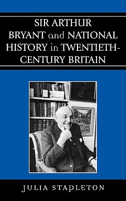 Sir Arthur Bryant and National History in Twentieth-Century Britain - Stapleton, Julia, Dr.