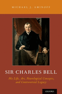 Sir Charles Bell: His Life, Art, Neurological Concepts, and Controversial Legacy