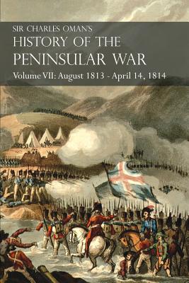 Sir Charles Oman's History of the Peninsular War Volume VII: August 1813 - April 14, 1814 The Capture of St. Sebastian, Wellington's Invasion of France, Battles of the Nivelle, the Nive, Orthez and Toulouse - Oman, Charles, Sir