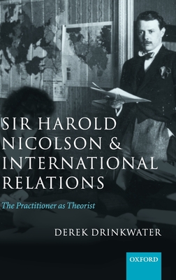 Sir Harold Nicolson and International Relations: The Practitioner as Theorist - Drinkwater, Derek